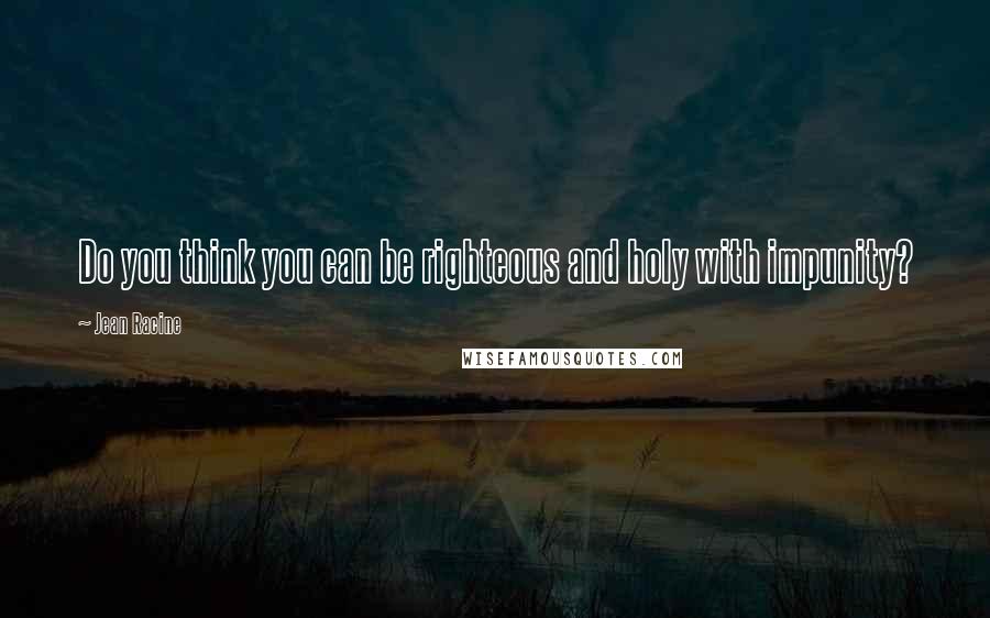 Jean Racine Quotes: Do you think you can be righteous and holy with impunity?