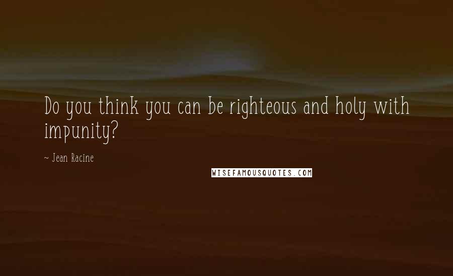 Jean Racine Quotes: Do you think you can be righteous and holy with impunity?
