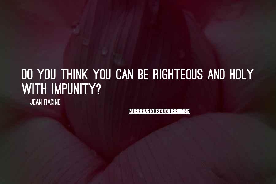 Jean Racine Quotes: Do you think you can be righteous and holy with impunity?