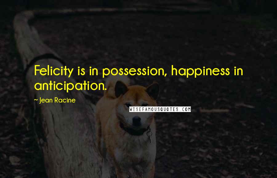 Jean Racine Quotes: Felicity is in possession, happiness in anticipation.