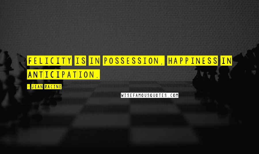 Jean Racine Quotes: Felicity is in possession, happiness in anticipation.