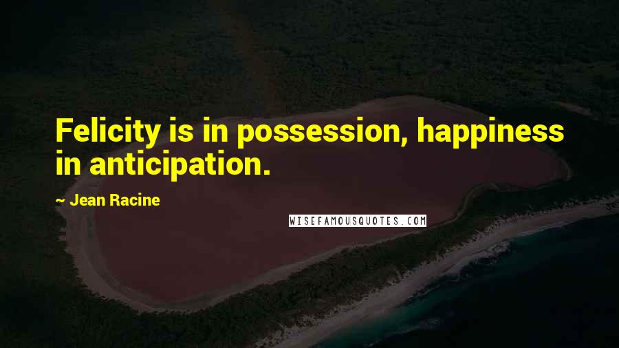 Jean Racine Quotes: Felicity is in possession, happiness in anticipation.