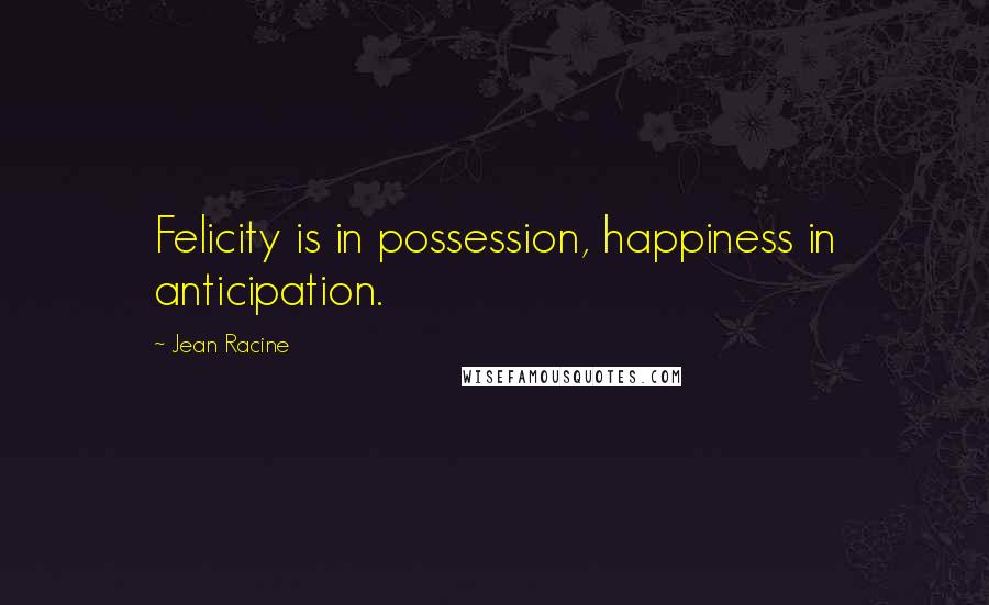 Jean Racine Quotes: Felicity is in possession, happiness in anticipation.