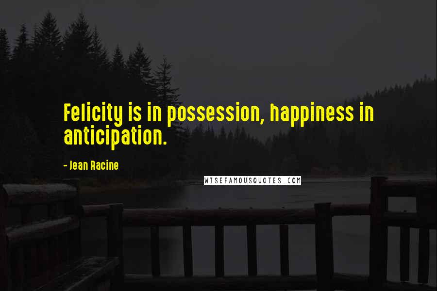 Jean Racine Quotes: Felicity is in possession, happiness in anticipation.