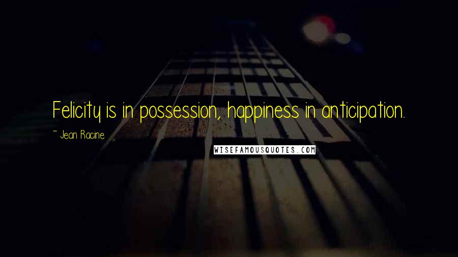 Jean Racine Quotes: Felicity is in possession, happiness in anticipation.