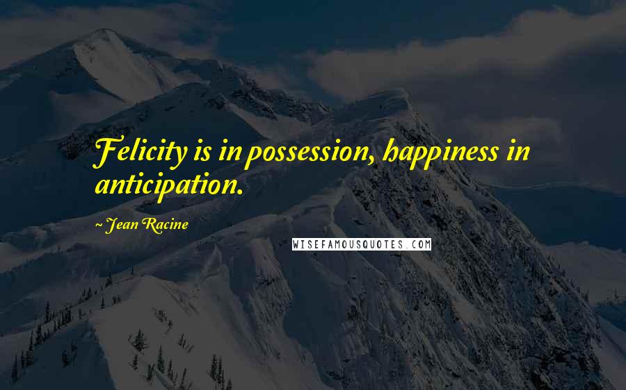 Jean Racine Quotes: Felicity is in possession, happiness in anticipation.