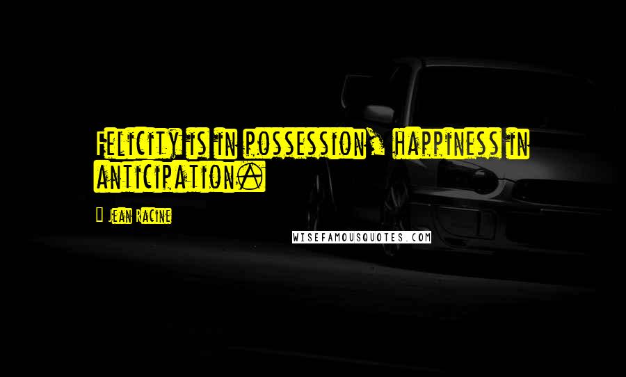 Jean Racine Quotes: Felicity is in possession, happiness in anticipation.