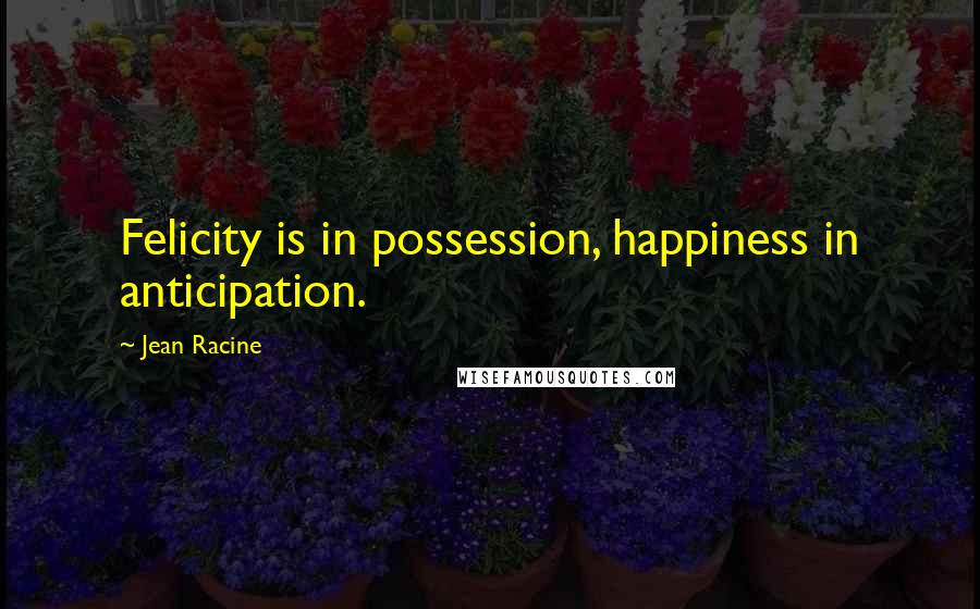 Jean Racine Quotes: Felicity is in possession, happiness in anticipation.