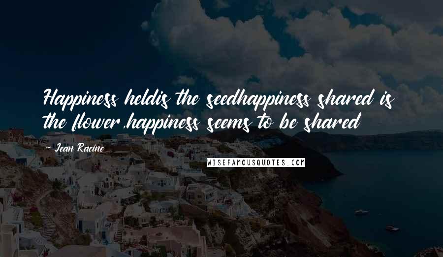 Jean Racine Quotes: Happiness heldis the seedhappiness shared is the flower,happiness seems to be shared