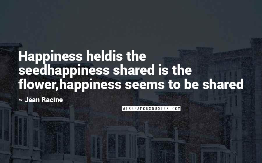 Jean Racine Quotes: Happiness heldis the seedhappiness shared is the flower,happiness seems to be shared