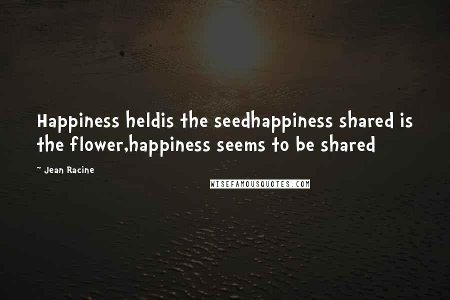 Jean Racine Quotes: Happiness heldis the seedhappiness shared is the flower,happiness seems to be shared