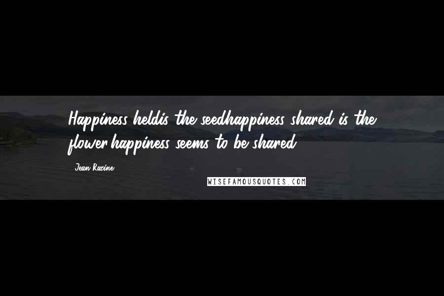 Jean Racine Quotes: Happiness heldis the seedhappiness shared is the flower,happiness seems to be shared