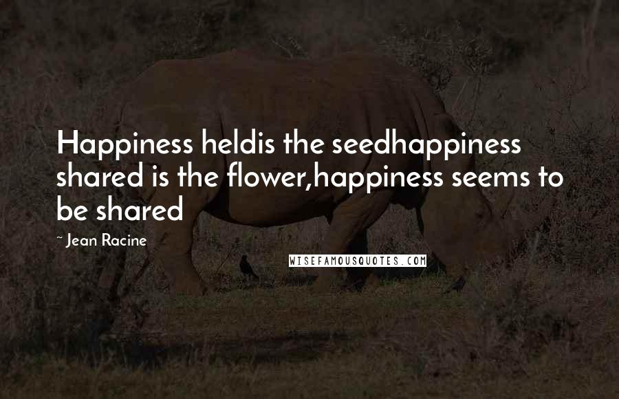 Jean Racine Quotes: Happiness heldis the seedhappiness shared is the flower,happiness seems to be shared