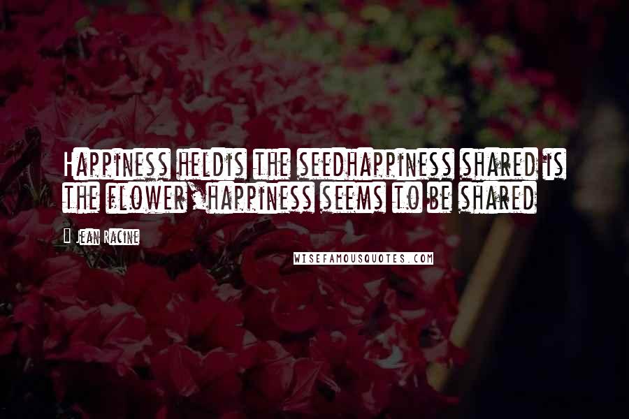 Jean Racine Quotes: Happiness heldis the seedhappiness shared is the flower,happiness seems to be shared