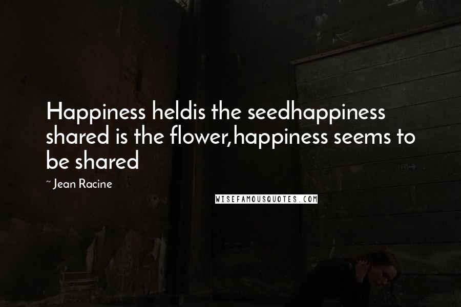 Jean Racine Quotes: Happiness heldis the seedhappiness shared is the flower,happiness seems to be shared