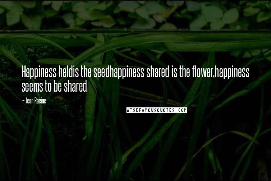 Jean Racine Quotes: Happiness heldis the seedhappiness shared is the flower,happiness seems to be shared