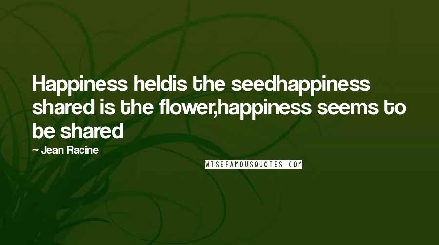 Jean Racine Quotes: Happiness heldis the seedhappiness shared is the flower,happiness seems to be shared