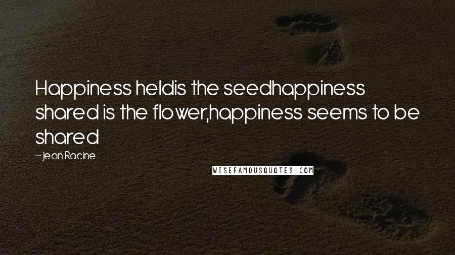 Jean Racine Quotes: Happiness heldis the seedhappiness shared is the flower,happiness seems to be shared