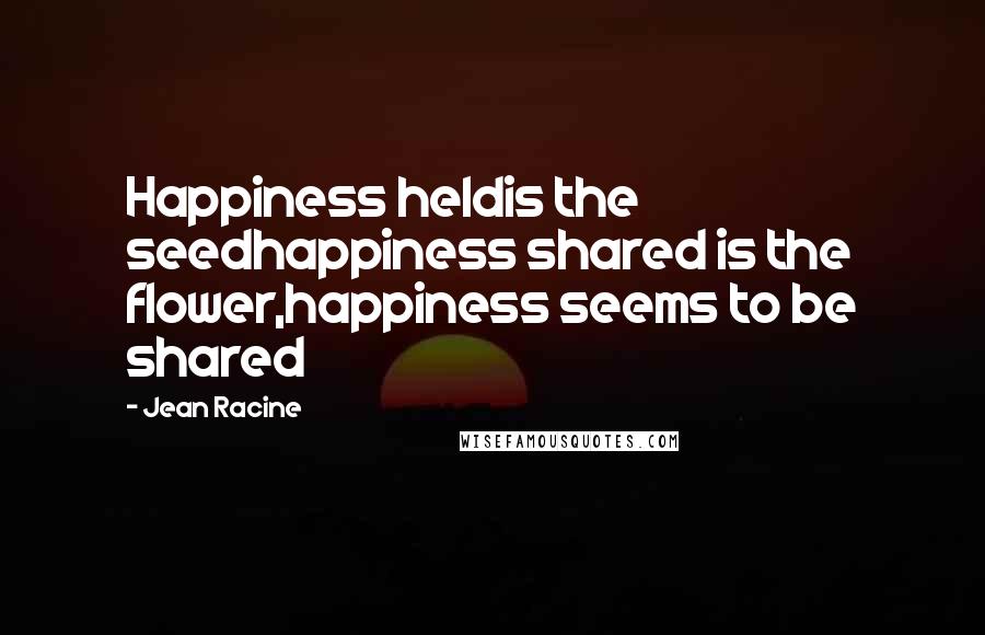 Jean Racine Quotes: Happiness heldis the seedhappiness shared is the flower,happiness seems to be shared