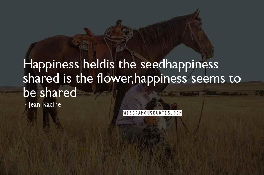 Jean Racine Quotes: Happiness heldis the seedhappiness shared is the flower,happiness seems to be shared