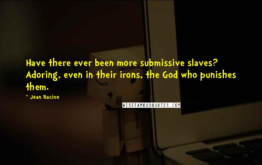 Jean Racine Quotes: Have there ever been more submissive slaves? Adoring, even in their irons, the God who punishes them.