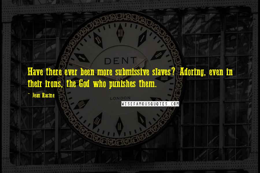 Jean Racine Quotes: Have there ever been more submissive slaves? Adoring, even in their irons, the God who punishes them.