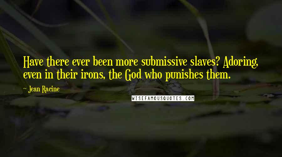Jean Racine Quotes: Have there ever been more submissive slaves? Adoring, even in their irons, the God who punishes them.