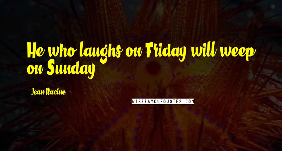 Jean Racine Quotes: He who laughs on Friday will weep on Sunday.