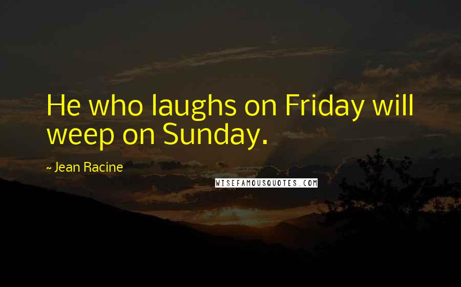 Jean Racine Quotes: He who laughs on Friday will weep on Sunday.