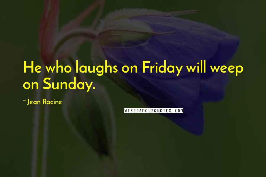 Jean Racine Quotes: He who laughs on Friday will weep on Sunday.