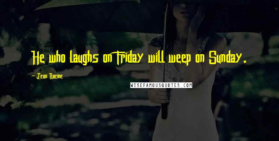 Jean Racine Quotes: He who laughs on Friday will weep on Sunday.
