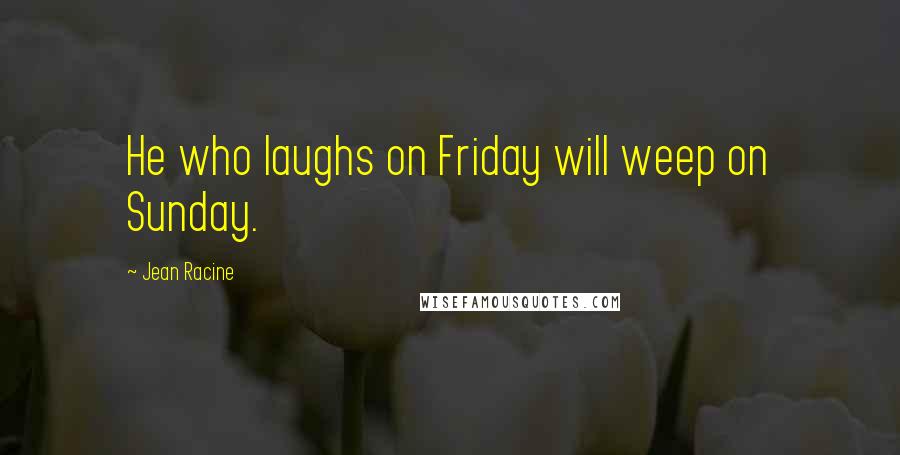 Jean Racine Quotes: He who laughs on Friday will weep on Sunday.