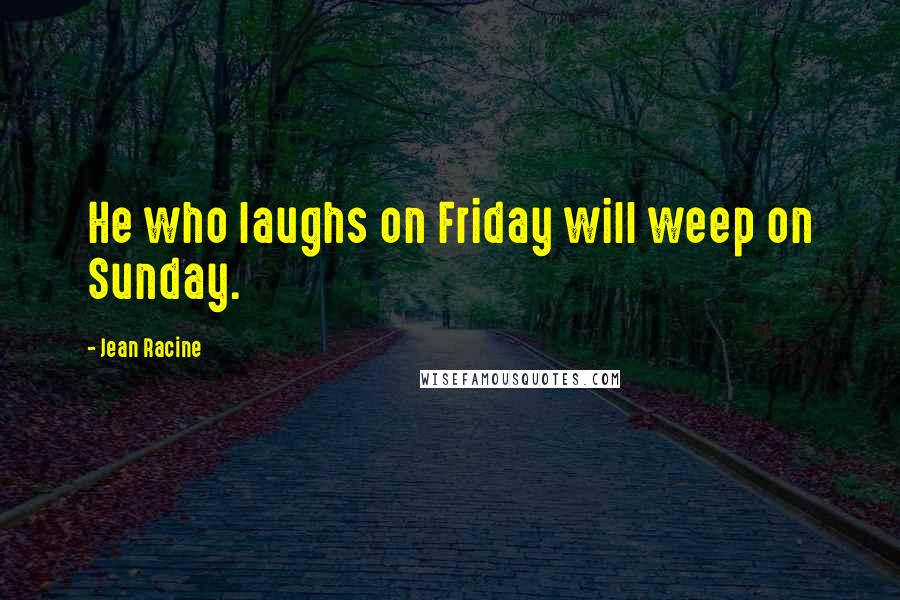 Jean Racine Quotes: He who laughs on Friday will weep on Sunday.