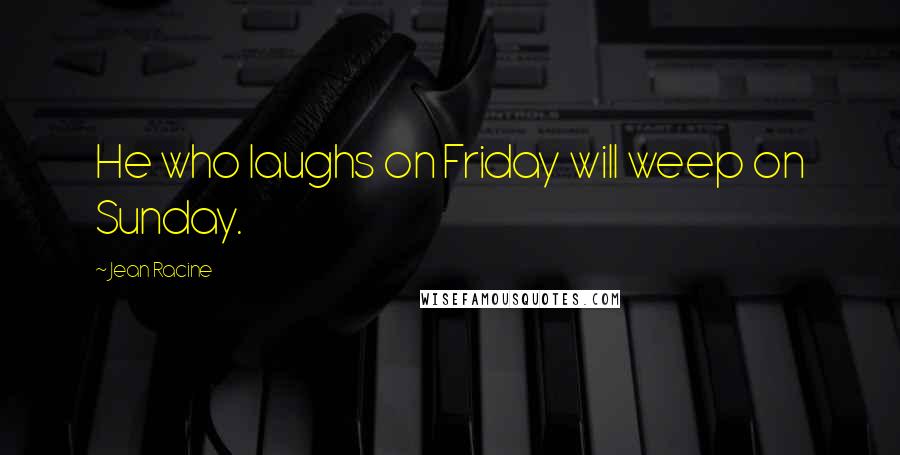 Jean Racine Quotes: He who laughs on Friday will weep on Sunday.