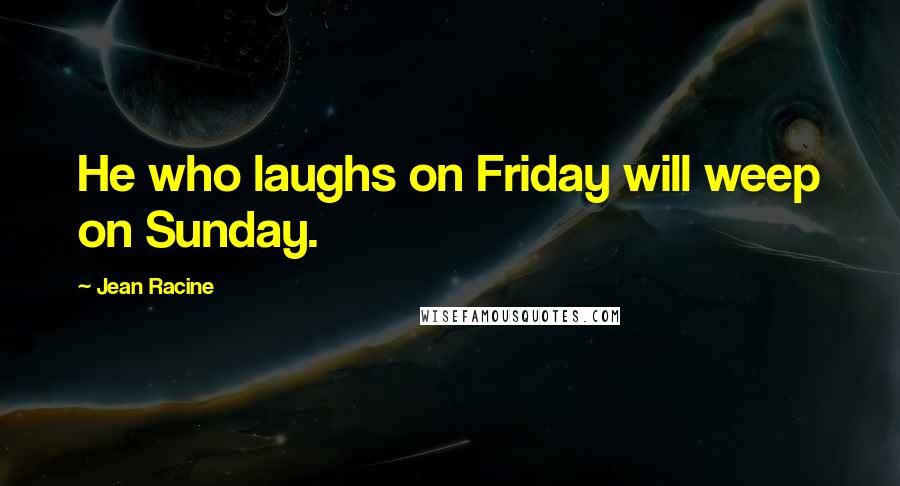 Jean Racine Quotes: He who laughs on Friday will weep on Sunday.
