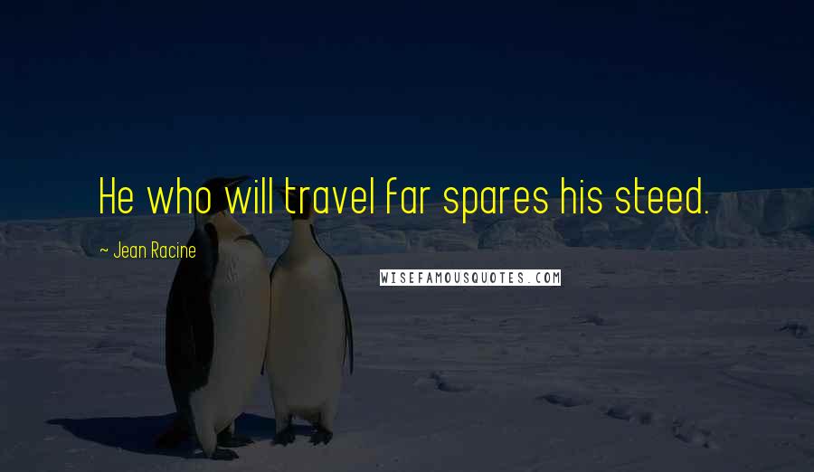 Jean Racine Quotes: He who will travel far spares his steed.