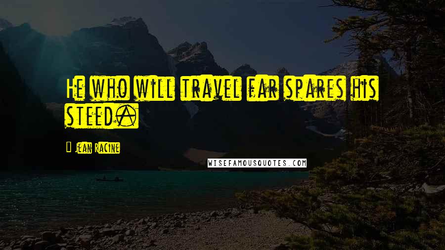 Jean Racine Quotes: He who will travel far spares his steed.