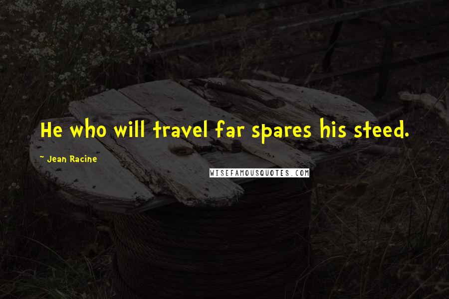 Jean Racine Quotes: He who will travel far spares his steed.