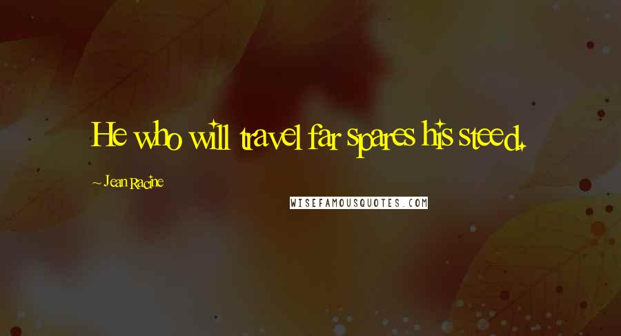 Jean Racine Quotes: He who will travel far spares his steed.