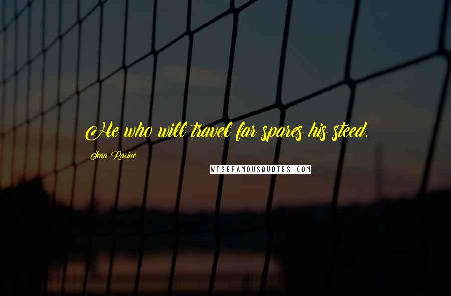 Jean Racine Quotes: He who will travel far spares his steed.