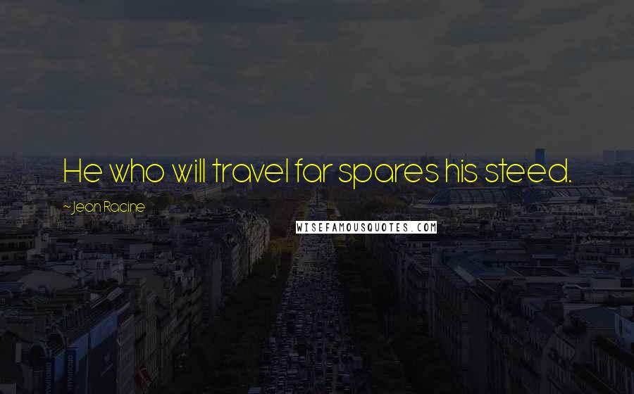 Jean Racine Quotes: He who will travel far spares his steed.