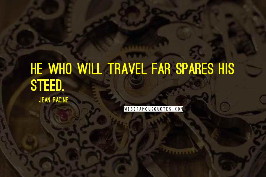 Jean Racine Quotes: He who will travel far spares his steed.