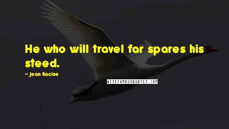 Jean Racine Quotes: He who will travel far spares his steed.