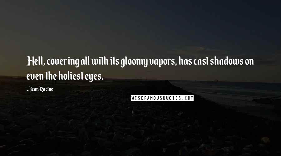 Jean Racine Quotes: Hell, covering all with its gloomy vapors, has cast shadows on even the holiest eyes.