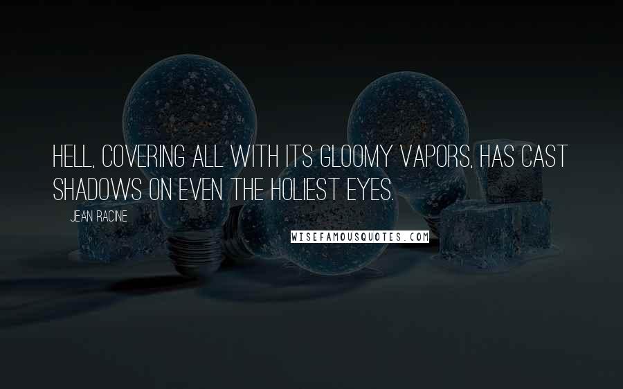 Jean Racine Quotes: Hell, covering all with its gloomy vapors, has cast shadows on even the holiest eyes.
