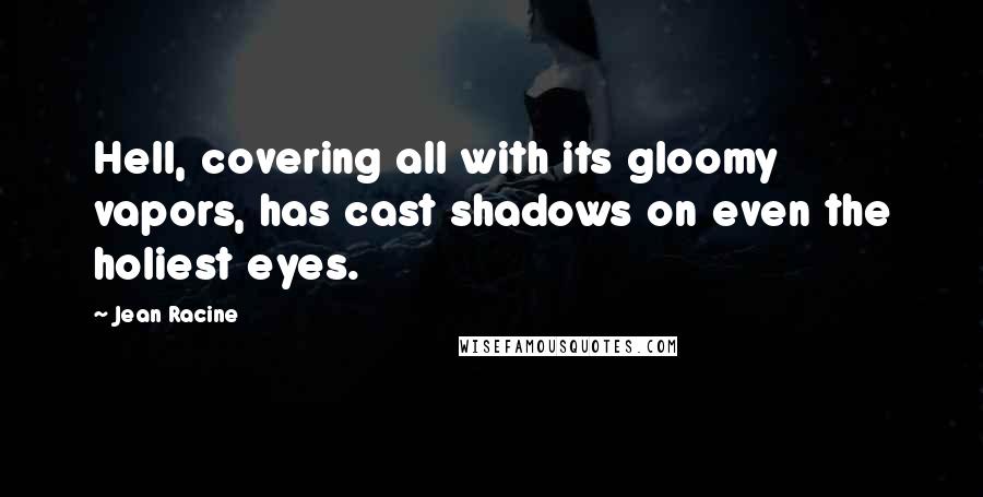 Jean Racine Quotes: Hell, covering all with its gloomy vapors, has cast shadows on even the holiest eyes.