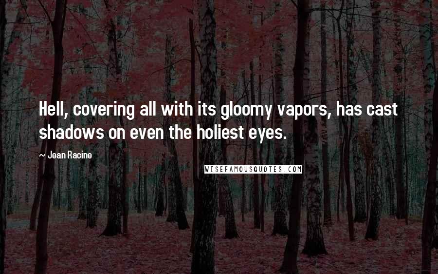 Jean Racine Quotes: Hell, covering all with its gloomy vapors, has cast shadows on even the holiest eyes.