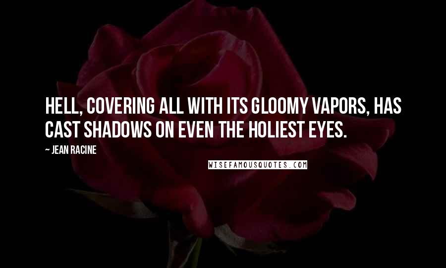 Jean Racine Quotes: Hell, covering all with its gloomy vapors, has cast shadows on even the holiest eyes.