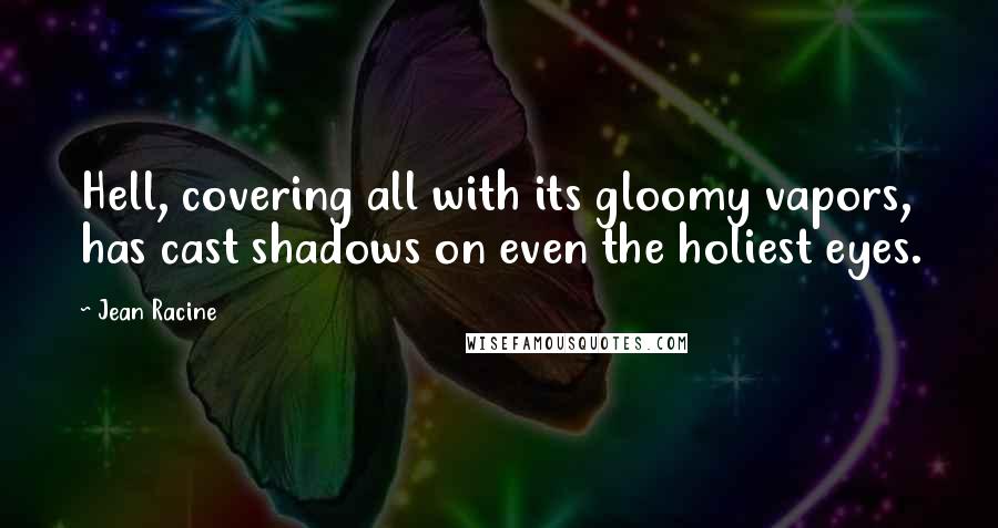 Jean Racine Quotes: Hell, covering all with its gloomy vapors, has cast shadows on even the holiest eyes.