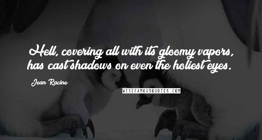 Jean Racine Quotes: Hell, covering all with its gloomy vapors, has cast shadows on even the holiest eyes.